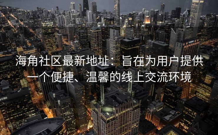 海角社区最新地址：旨在为用户提供一个便捷、温馨的线上交流环境