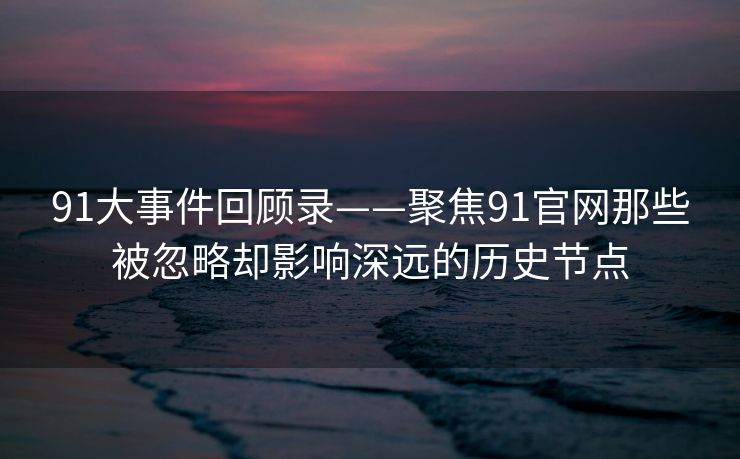91大事件回顾录——聚焦91官网那些被忽略却影响深远的历史节点