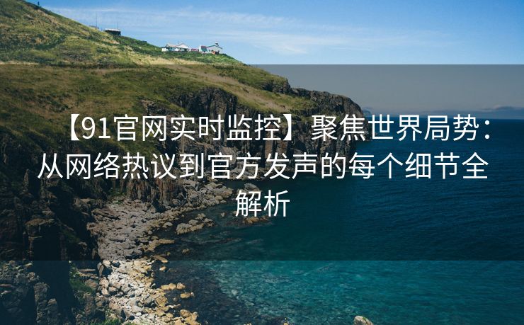 【91官网实时监控】聚焦世界局势:从网络热议到官方发声的每个细节全解析 【91官网实时监控】聚焦世界局势:从网络热议到官方发声的每个细节全解析