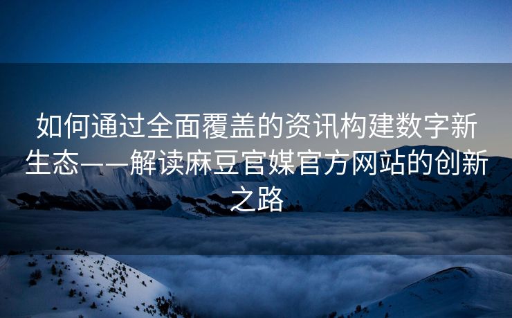 如何通过全面覆盖的资讯构建数字新生态——解读麻豆官媒官方网站的创新之路
