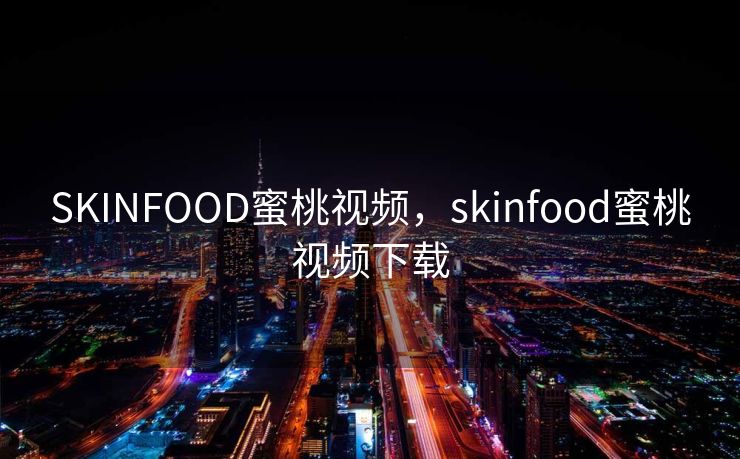 SKINFOOD蜜桃视频,skinfood蜜桃视频下载 SKINFOOD蜜桃视频,skinfood蜜桃视频下载