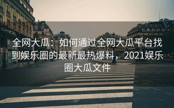 全网大瓜：如何通过全网大瓜平台找到娱乐圈的最新最热爆料，2021娱乐圈大瓜文件