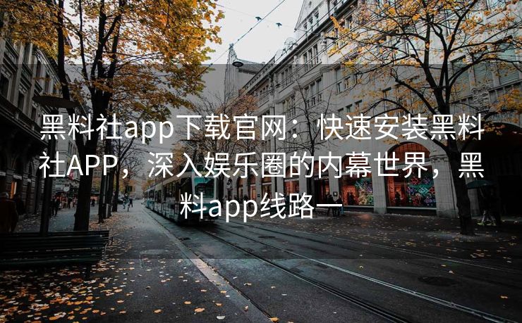 黑料社app下载官网：快速安装黑料社APP，深入娱乐圈的内幕世界，黑料app线路一