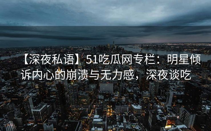 【深夜私语】51吃瓜网专栏：明星倾诉内心的崩溃与无力感，深夜谈吃