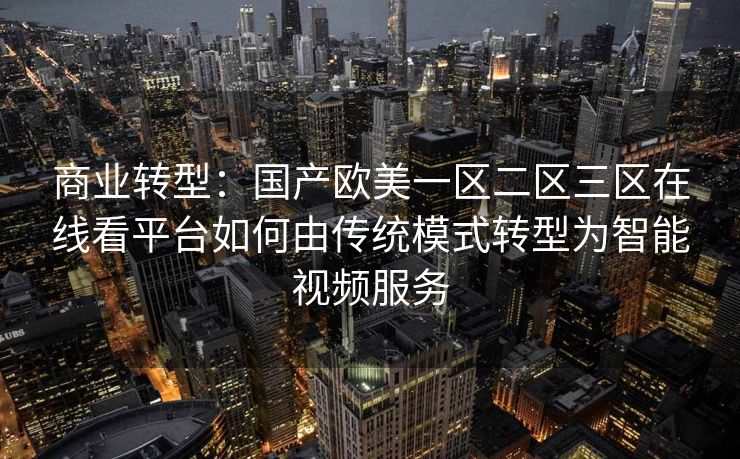 商业转型:国产欧美一区二区三区在线看平台如何由传统模式转型为智能视频服务 商业转型:国产欧美一区二区三区在线看平台如何由传统模式转型为智能视频服务