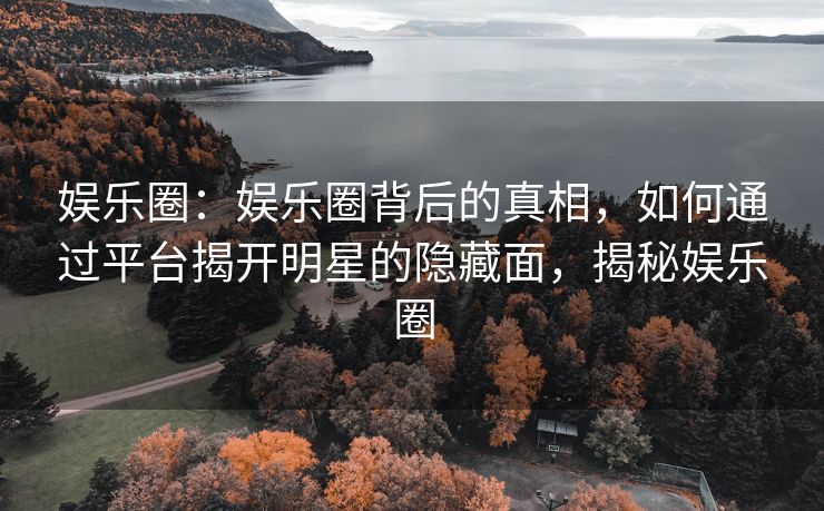 娱乐圈：娱乐圈背后的真相，如何通过平台揭开明星的隐藏面，揭秘娱乐圈
