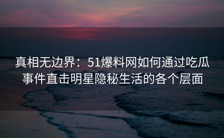 真相无边界:51爆料网如何通过吃瓜事件直击明星隐秘生活的各个层面 真相无边界:51爆料网如何通过吃瓜事件直击明星隐秘生活的各个层面