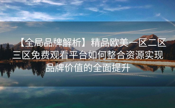 【全局品牌解析】精品欧美一区二区三区免费观看平台如何整合资源实现品牌价值的全面提升 【全局品牌解析】精品欧美一区二区三区免费观看平台如何整合资源实现品牌价值的全面提升