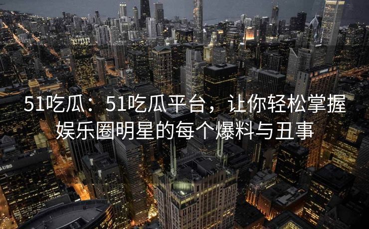 51吃瓜：51吃瓜平台，让你轻松掌握娱乐圈明星的每个爆料与丑事