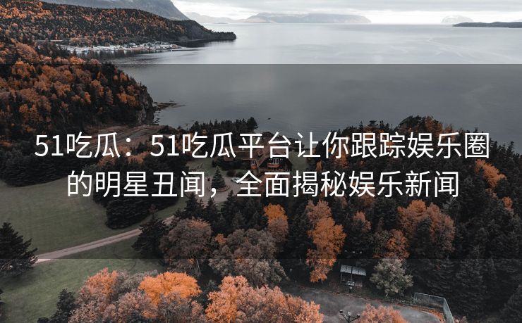 51吃瓜：51吃瓜平台让你跟踪娱乐圈的明星丑闻，全面揭秘娱乐新闻