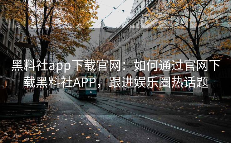 黑料社app下载官网：如何通过官网下载黑料社APP，跟进娱乐圈热话题