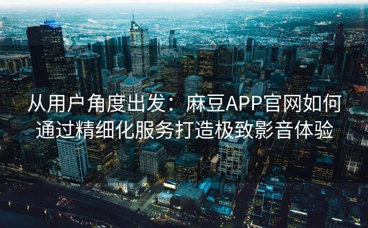 从用户角度出发：麻豆APP官网如何通过精细化服务打造极致影音体验