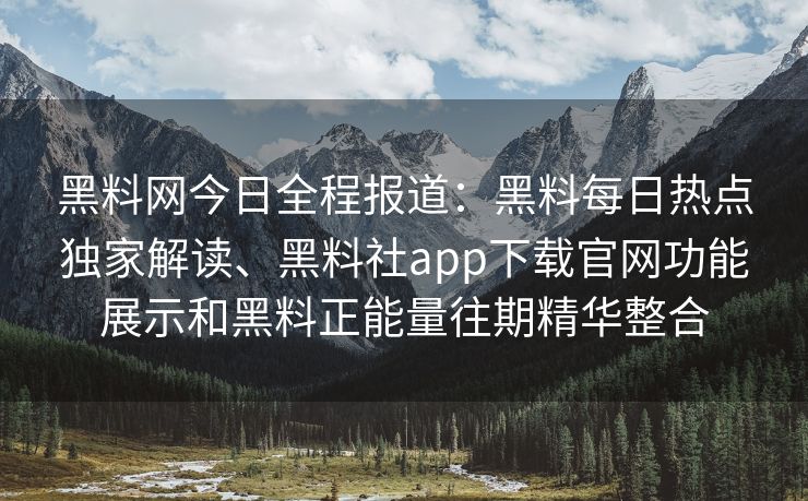 黑料网今日全程报道:黑料每日热点独家解读、黑料社app下载官网功能展示和黑料正能量往期精华整合 黑料网今日全程报道:黑料每日热点独家解读、黑料社app下载官网功能展示和黑料正能量往期精华整合