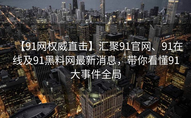 【91网权威直击】汇聚91官网、91在线及91黑料网最新消息，带你看懂91大事件全局