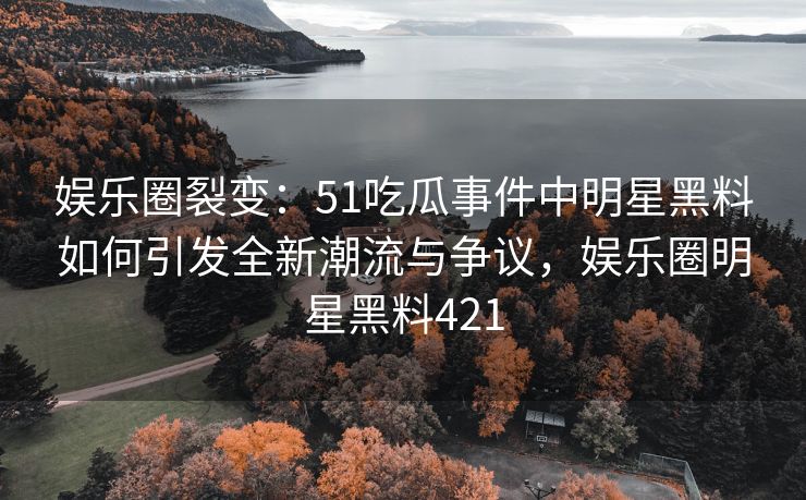 娱乐圈裂变：51吃瓜事件中明星黑料如何引发全新潮流与争议，娱乐圈明星黑料421