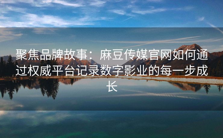 聚焦品牌故事:麻豆传媒官网如何通过权威平台记录数字影业的每一步成长 聚焦品牌故事:麻豆传媒官网如何通过权威平台记录数字影业的每一步成长