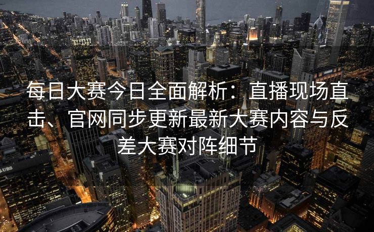 每日大赛今日全面解析：直播现场直击、官网同步更新最新大赛内容与反差大赛对阵细节