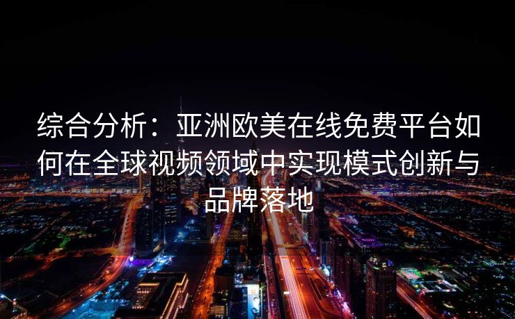 综合分析：亚洲欧美在线免费平台如何在全球视频领域中实现模式创新与品牌落地
