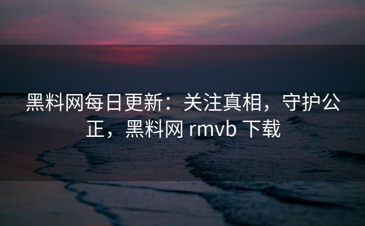 黑料网每日更新:关注真相,守护公正,黑料网 rmvb 下载 黑料网每日更新:关注真相,守护公正,黑料网 rmvb 下载