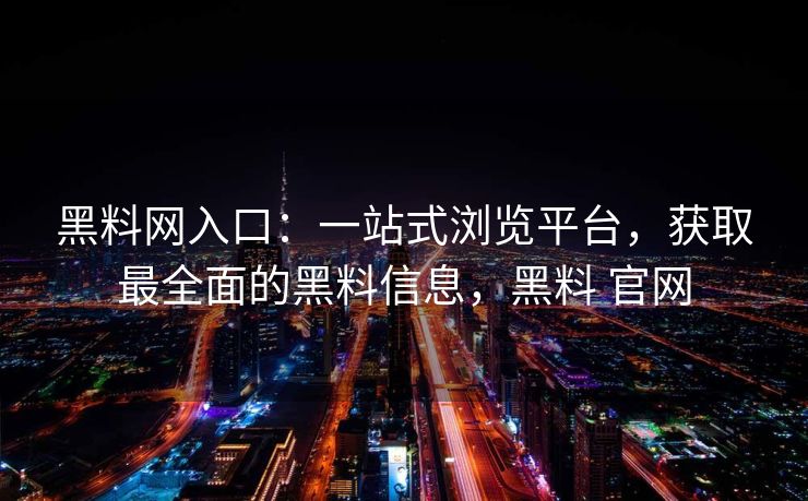黑料网入口:一站式浏览平台,获取最全面的黑料信息,黑料 官网 黑料网入口:一站式浏览平台,获取最全面的黑料信息,黑料 官网