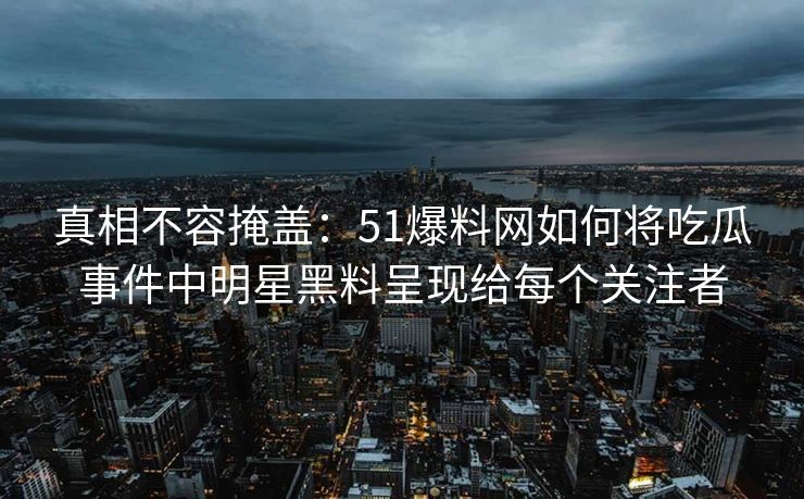 真相不容掩盖:51爆料网如何将吃瓜事件中明星黑料呈现给每个关注者 真相不容掩盖:51爆料网如何将吃瓜事件中明星黑料呈现给每个关注者