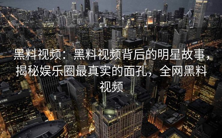 黑料视频：黑料视频背后的明星故事，揭秘娱乐圈最真实的面孔，全网黑料视频