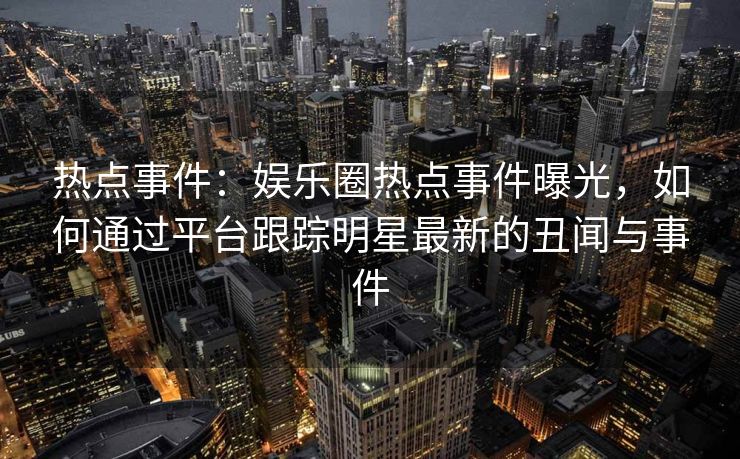 热点事件：娱乐圈热点事件曝光，如何通过平台跟踪明星最新的丑闻与事件