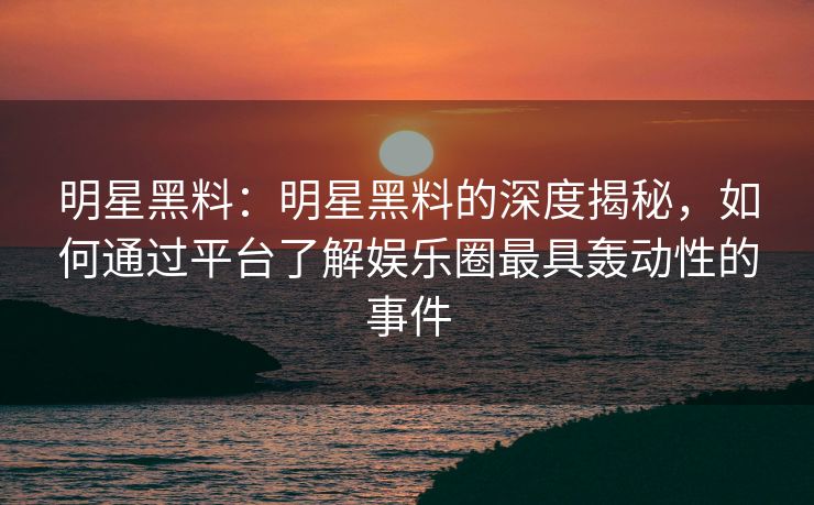 明星黑料:明星黑料的深度揭秘,如何通过平台了解娱乐圈最具轰动性的事件 明星黑料:明星黑料的深度揭秘,如何通过平台了解娱乐圈最具轰动性的事件