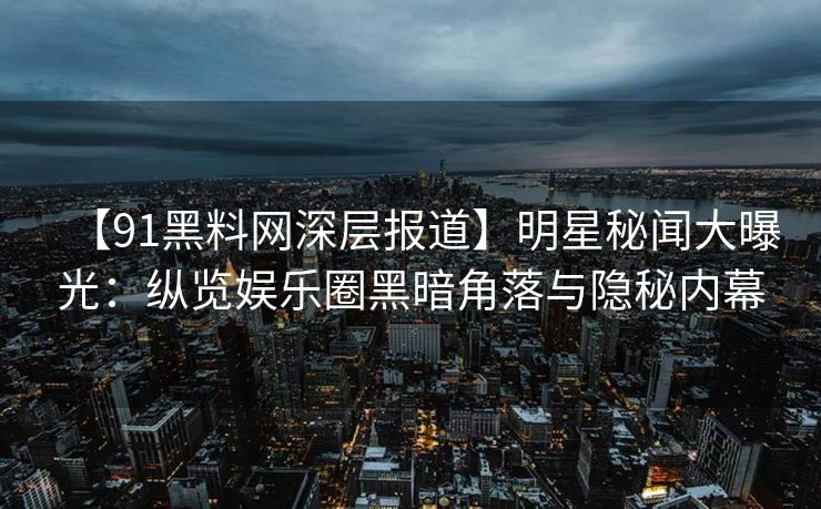 【91黑料网深层报道】明星秘闻大曝光：纵览娱乐圈黑暗角落与隐秘内幕