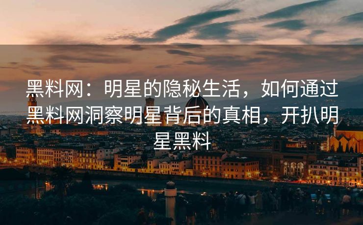 黑料网：明星的隐秘生活，如何通过黑料网洞察明星背后的真相，开扒明星黑料