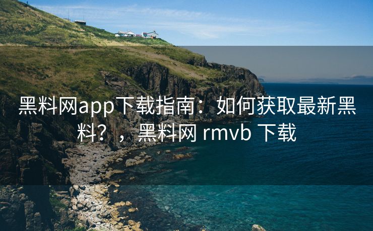黑料网app下载指南：如何获取最新黑料？，黑料网 rmvb 下载