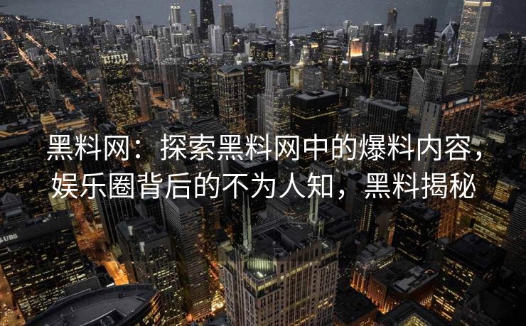 黑料网：探索黑料网中的爆料内容，娱乐圈背后的不为人知，黑料揭秘