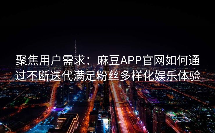 聚焦用户需求:麻豆APP官网如何通过不断迭代满足粉丝多样化娱乐体验 聚焦用户需求:麻豆APP官网如何通过不断迭代满足粉丝多样化娱乐体验