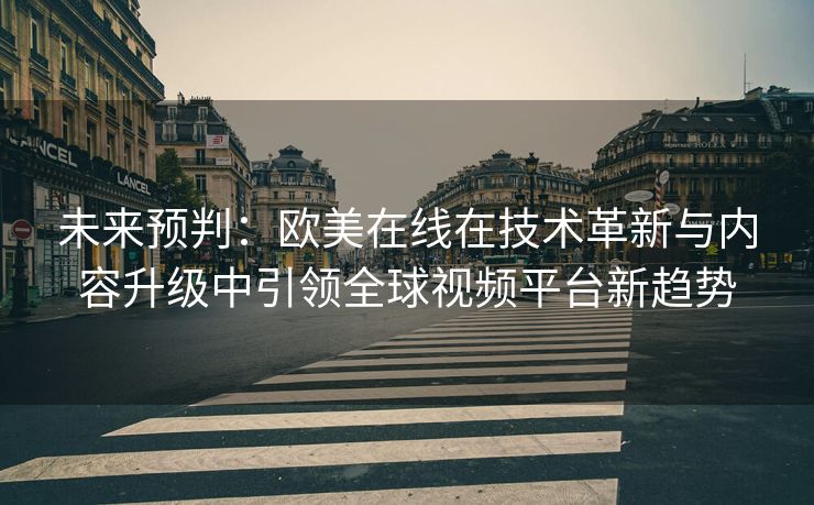 未来预判：欧美在线在技术革新与内容升级中引领全球视频平台新趋势