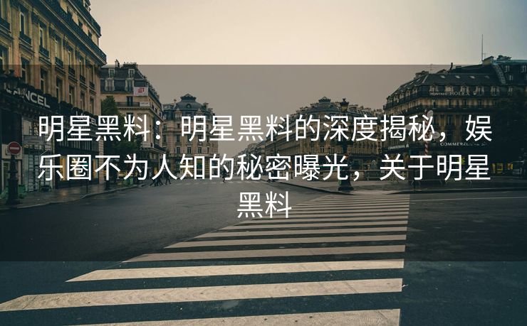 明星黑料：明星黑料的深度揭秘，娱乐圈不为人知的秘密曝光，关于明星黑料