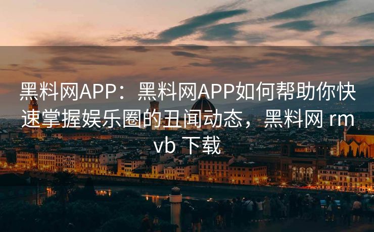 黑料网APP:黑料网APP如何帮助你快速掌握娱乐圈的丑闻动态,黑料网 rmvb 下载 黑料网APP:黑料网APP如何帮助你快速掌握娱乐圈的丑闻动态,黑料网 rmvb 下载