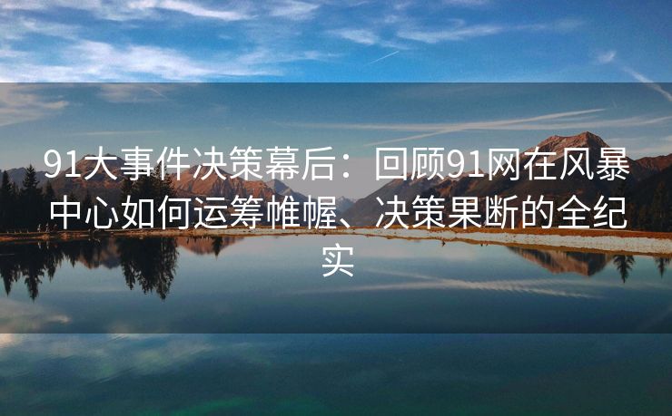 91大事件决策幕后:回顾91网在风暴中心如何运筹帷幄、决策果断的全纪实 91大事件决策幕后:回顾91网在风暴中心如何运筹帷幄、决策果断的全纪实