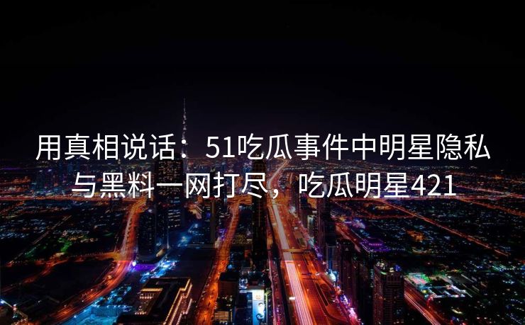 用真相说话:51吃瓜事件中明星隐私与黑料一网打尽,吃瓜明星421 用真相说话:51吃瓜事件中明星隐私与黑料一网打尽,吃瓜明星421