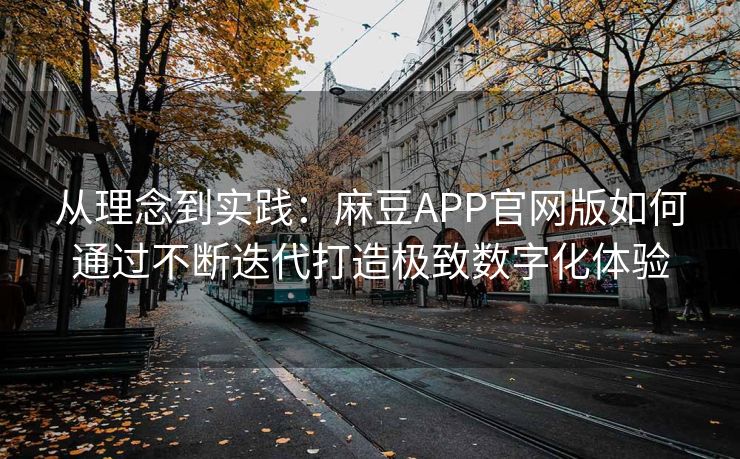 从理念到实践:麻豆APP官网版如何通过不断迭代打造极致数字化体验 从理念到实践:麻豆APP官网版如何通过不断迭代打造极致数字化体验
