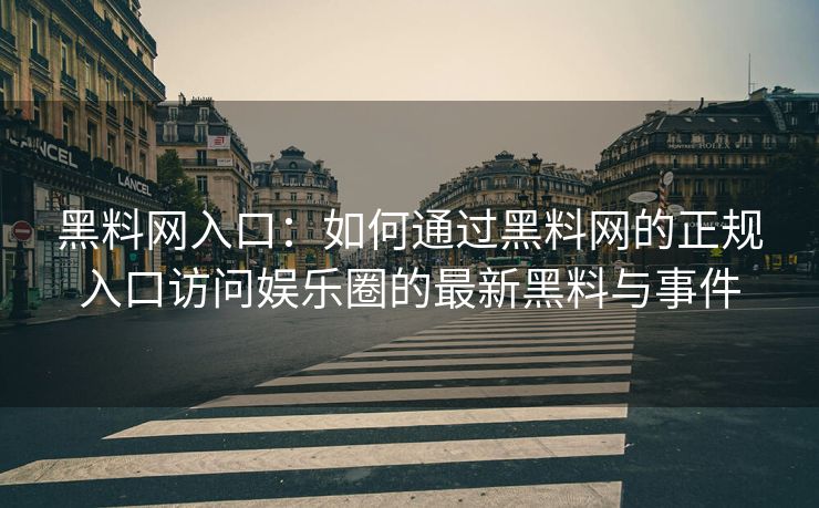 黑料网入口：如何通过黑料网的正规入口访问娱乐圈的最新黑料与事件