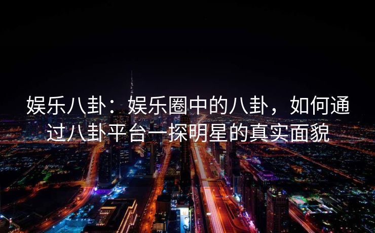 娱乐八卦：娱乐圈中的八卦，如何通过八卦平台一探明星的真实面貌