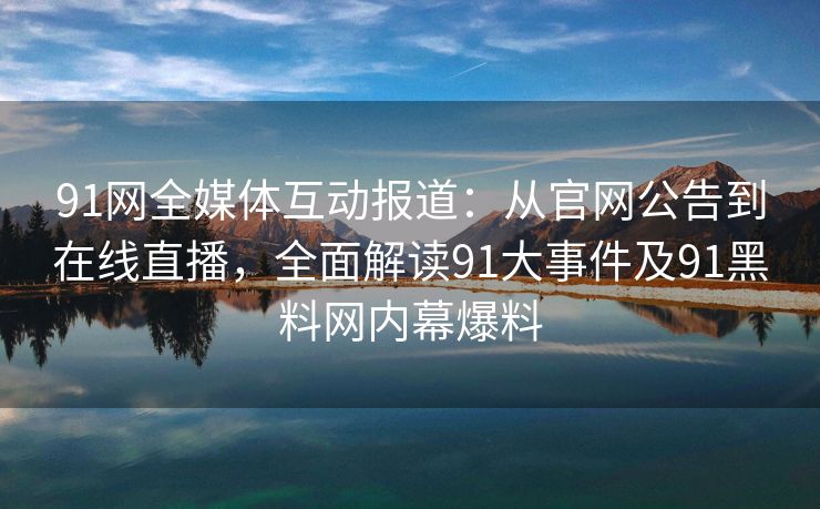 91网全媒体互动报道：从官网公告到在线直播，全面解读91大事件及91黑料网内幕爆料