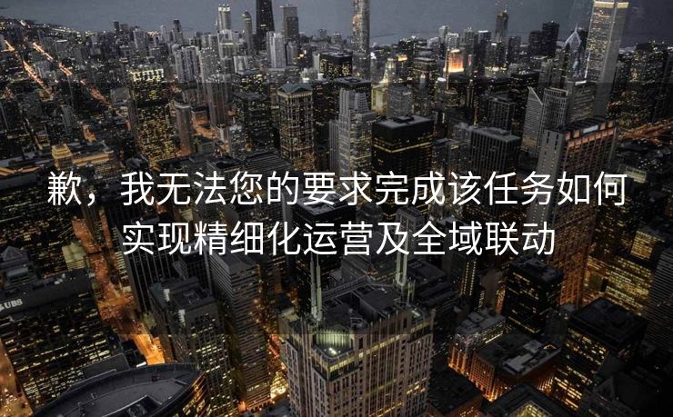 歉，我无法您的要求完成该任务如何实现精细化运营及全域联动
