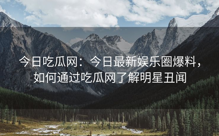 今日吃瓜网:今日最新娱乐圈爆料,如何通过吃瓜网了解明星丑闻 今日吃瓜网:今日最新娱乐圈爆料,如何通过吃瓜网了解明星丑闻