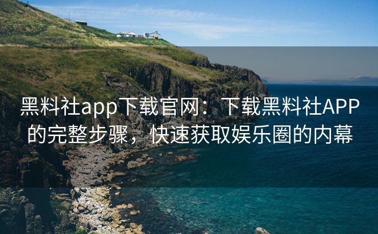 黑料社app下载官网：下载黑料社APP的完整步骤，快速获取娱乐圈的内幕