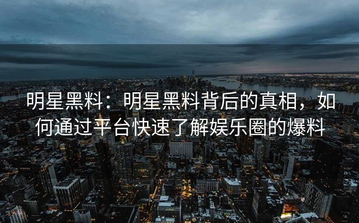 明星黑料：明星黑料背后的真相，如何通过平台快速了解娱乐圈的爆料