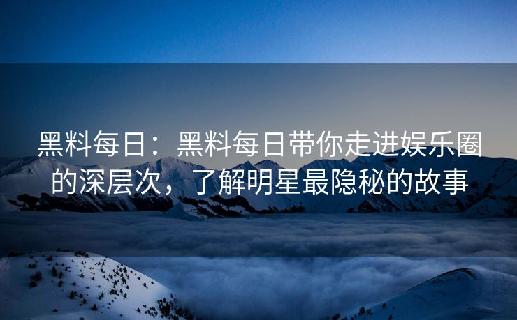 黑料每日:黑料每日带你走进娱乐圈的深层次,了解明星最隐秘的故事 黑料每日:黑料每日带你走进娱乐圈的深层次,了解明星最隐秘的故事