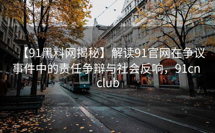 【91黑料网揭秘】解读91官网在争议事件中的责任争辩与社会反响，91cn club