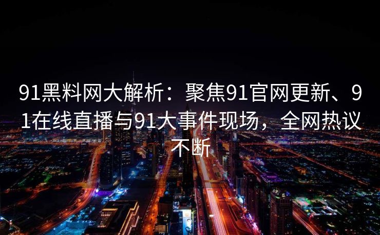 91黑料网大解析:聚焦91官网更新、91在线直播与91大事件现场,全网热议不断 91黑料网大解析:聚焦91官网更新、91在线直播与91大事件现场,全网热议不断