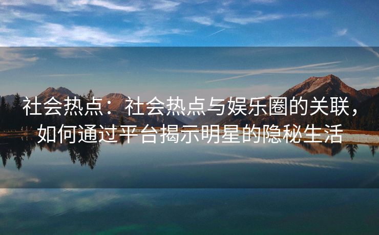 社会热点：社会热点与娱乐圈的关联，如何通过平台揭示明星的隐秘生活